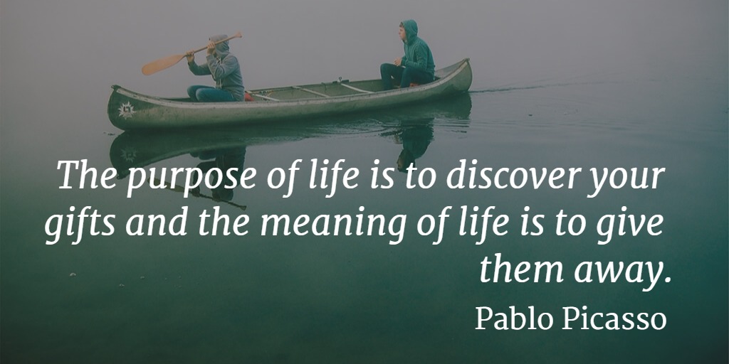 Quote... The purpose of life is to discover your gifts and the meaning of life is to give them away. - Pablo Picasso