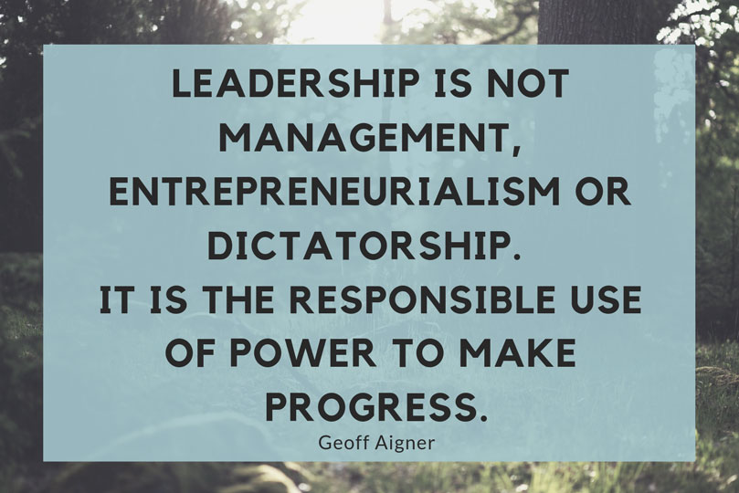 Leadership is not management, entrepreneurialism or dictatorship. It is the responsible use of power to make progress. Geoff Aigner
